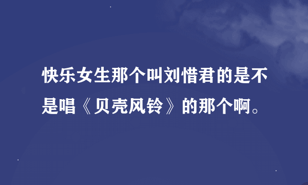 快乐女生那个叫刘惜君的是不是唱《贝壳风铃》的那个啊。