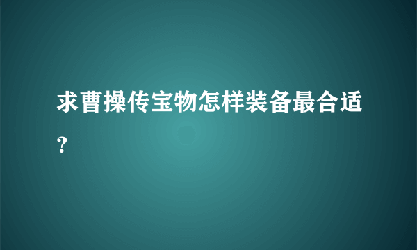 求曹操传宝物怎样装备最合适？