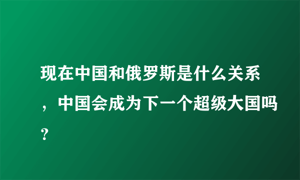 现在中国和俄罗斯是什么关系，中国会成为下一个超级大国吗？