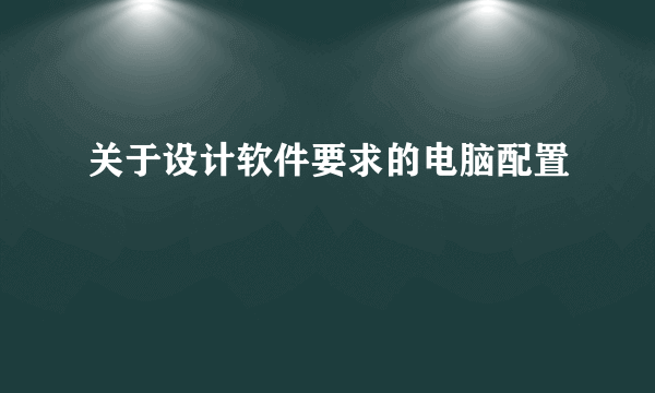 关于设计软件要求的电脑配置