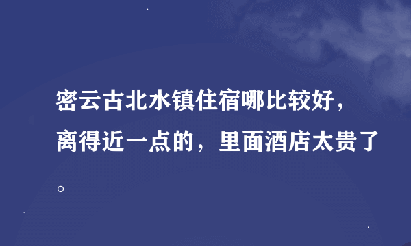 密云古北水镇住宿哪比较好，离得近一点的，里面酒店太贵了。