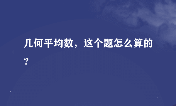 几何平均数，这个题怎么算的？