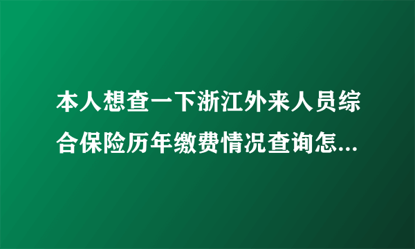 本人想查一下浙江外来人员综合保险历年缴费情况查询怎么查???谢谢!!!