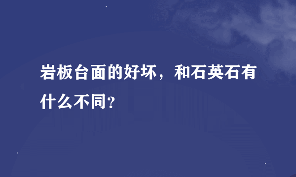 岩板台面的好坏，和石英石有什么不同？