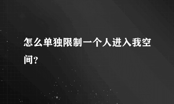 怎么单独限制一个人进入我空间？