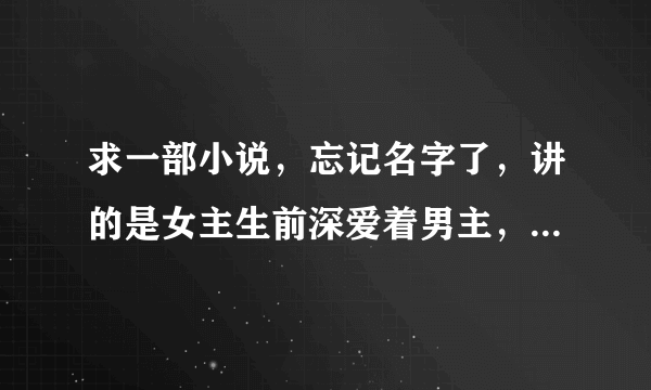 求一部小说，忘记名字了，讲的是女主生前深爱着男主，女主逼迫男主与他结婚，婚后男主与女配在一起生了孩