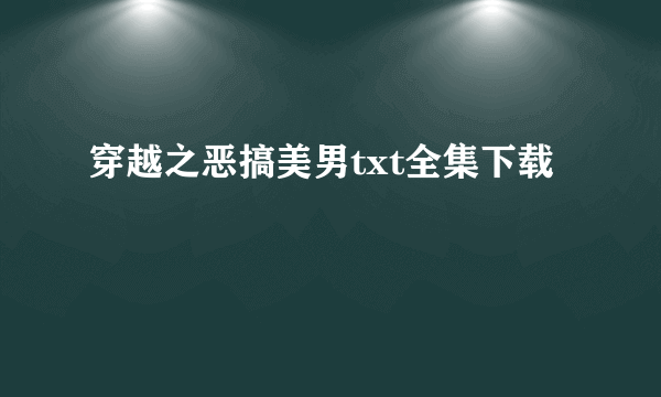 穿越之恶搞美男txt全集下载