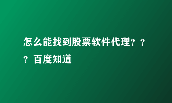 怎么能找到股票软件代理？？？百度知道