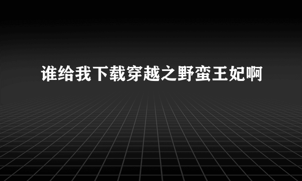 谁给我下载穿越之野蛮王妃啊