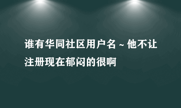 谁有华同社区用户名～他不让注册现在郁闷的很啊