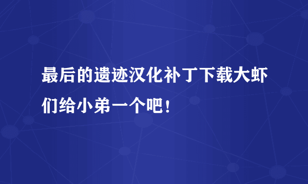 最后的遗迹汉化补丁下载大虾们给小弟一个吧！