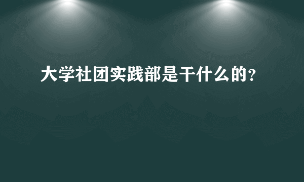 大学社团实践部是干什么的？