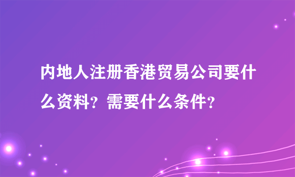 内地人注册香港贸易公司要什么资料？需要什么条件？