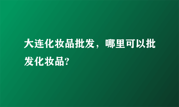 大连化妆品批发，哪里可以批发化妆品?