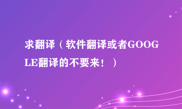 求翻译（软件翻译或者GOOGLE翻译的不要来！）