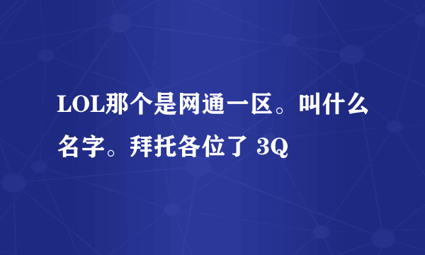 LOL那个是网通一区。叫什么名字。拜托各位了 3Q