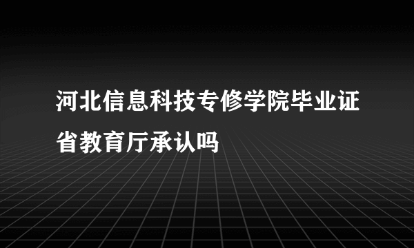 河北信息科技专修学院毕业证省教育厅承认吗