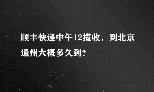 顺丰快递中午12揽收，到北京通州大概多久到？