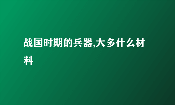 战国时期的兵器,大多什么材料