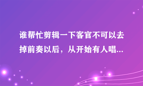 谁帮忙剪辑一下客官不可以去掉前奏以后，从开始有人唱歌那开始的歌，做手机铃声