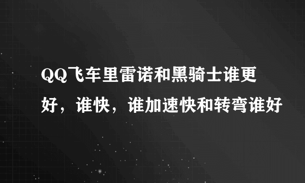 QQ飞车里雷诺和黑骑士谁更好，谁快，谁加速快和转弯谁好