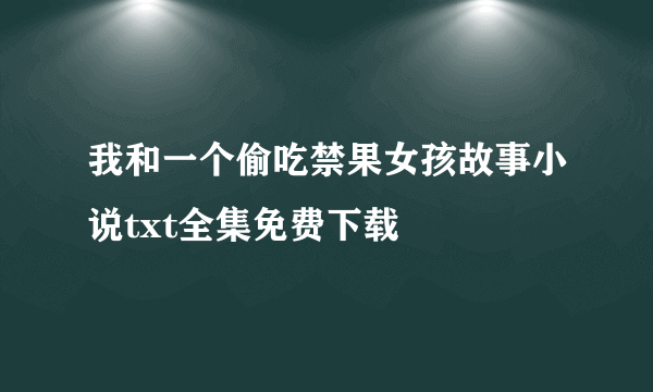 我和一个偷吃禁果女孩故事小说txt全集免费下载