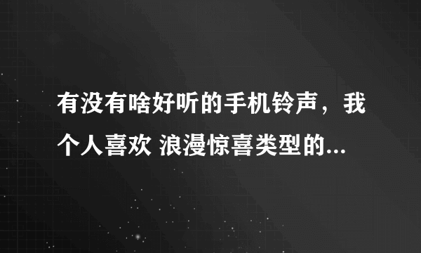 有没有啥好听的手机铃声，我个人喜欢 浪漫惊喜类型的手机铃声，谢谢