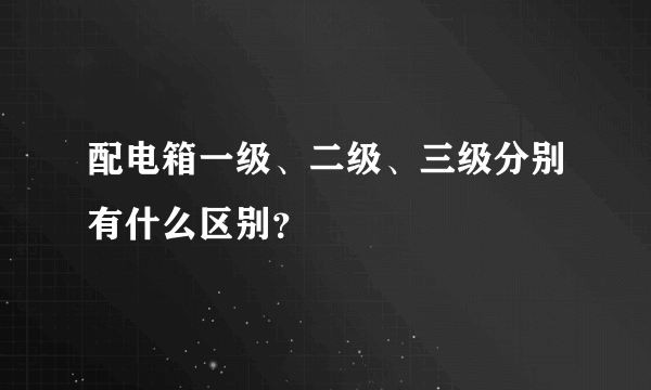 配电箱一级、二级、三级分别有什么区别？