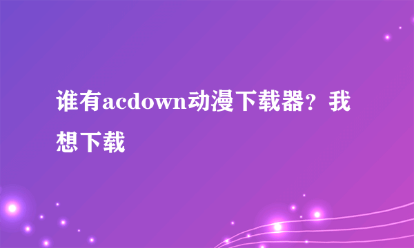 谁有acdown动漫下载器？我想下载