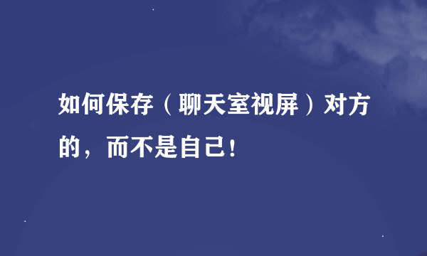 如何保存（聊天室视屏）对方的，而不是自己！