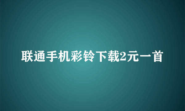 联通手机彩铃下载2元一首