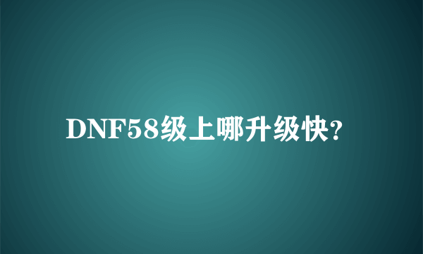 DNF58级上哪升级快？