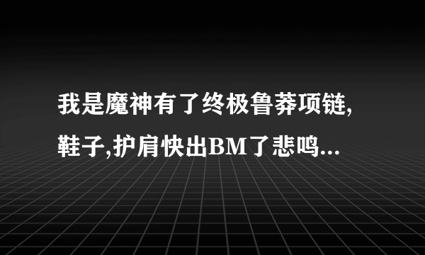 我是魔神有了终极鲁莽项链,鞋子,护肩快出BM了悲鸣首饰选什么好