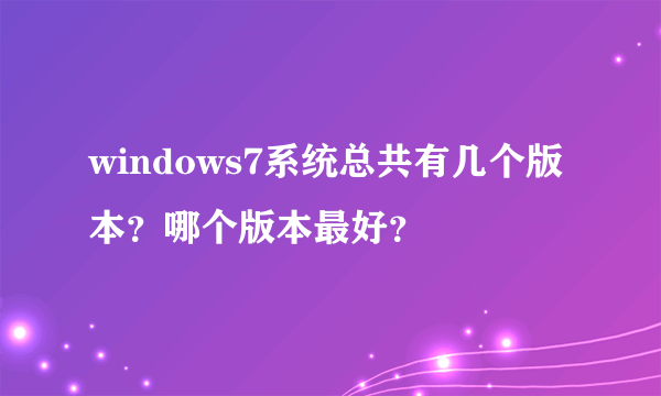 windows7系统总共有几个版本？哪个版本最好？