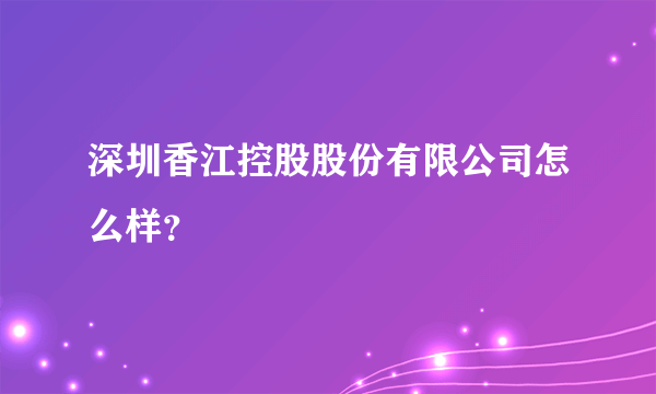 深圳香江控股股份有限公司怎么样？