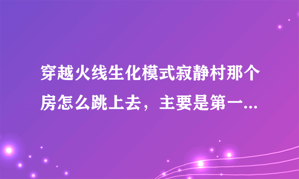 穿越火线生化模式寂静村那个房怎么跳上去，主要是第一阶段从箱子上蹦到对面那个平面上去