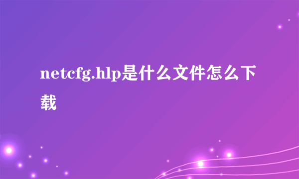 netcfg.hlp是什么文件怎么下载