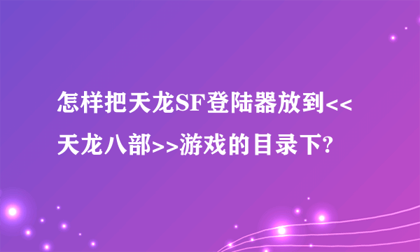 怎样把天龙SF登陆器放到<<天龙八部>>游戏的目录下?