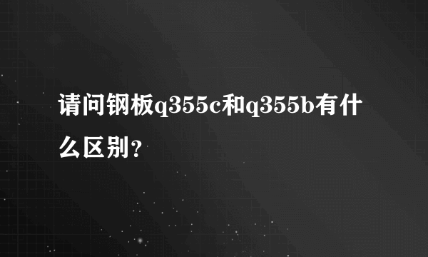 请问钢板q355c和q355b有什么区别？