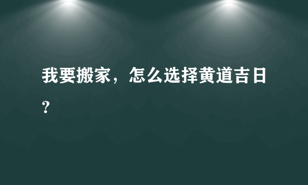 我要搬家，怎么选择黄道吉日？