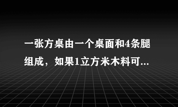 一张方桌由一个桌面和4条腿组成，如果1立方米木料可做方桌面50个或桌腿300条，现有50立方米木料