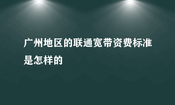 广州地区的联通宽带资费标准是怎样的