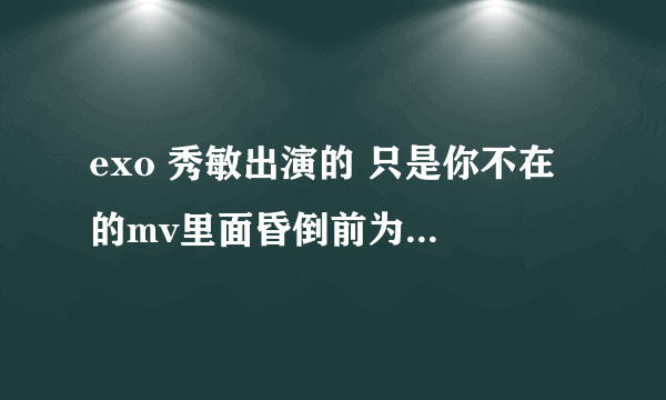 exo 秀敏出演的 只是你不在 的mv里面昏倒前为女主角弹的最后一支钢琴曲是什么