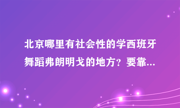 北京哪里有社会性的学西班牙舞蹈弗朗明戈的地方？要靠谱权威教的 比较负责的机构 谢谢 ㈻