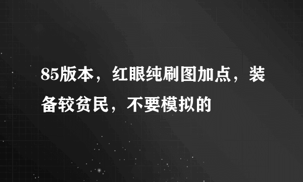 85版本，红眼纯刷图加点，装备较贫民，不要模拟的