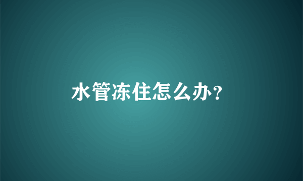 水管冻住怎么办？