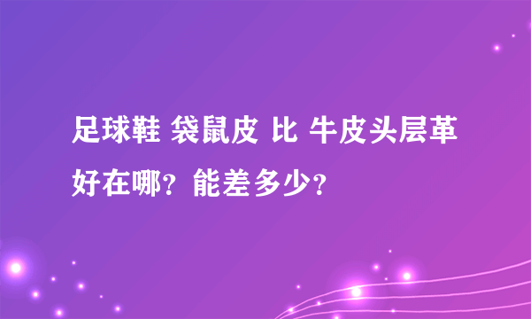 足球鞋 袋鼠皮 比 牛皮头层革好在哪？能差多少？