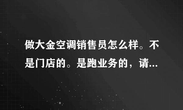 做大金空调销售员怎么样。不是门店的。是跑业务的，请高人指点啊，在线等谢谢。