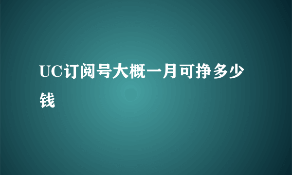 UC订阅号大概一月可挣多少钱