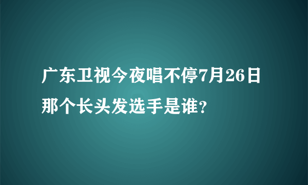 广东卫视今夜唱不停7月26日那个长头发选手是谁？